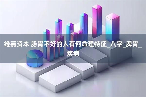 维嘉资本 肠胃不好的人有何命理特征_八字_脾胃_疾病