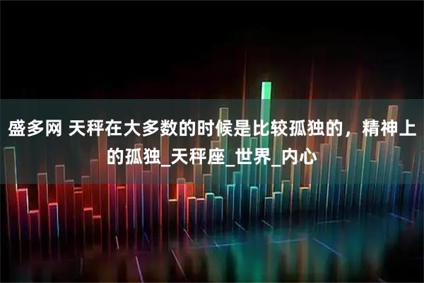 盛多网 天秤在大多数的时候是比较孤独的，精神上的孤独_天秤座_世界_内心