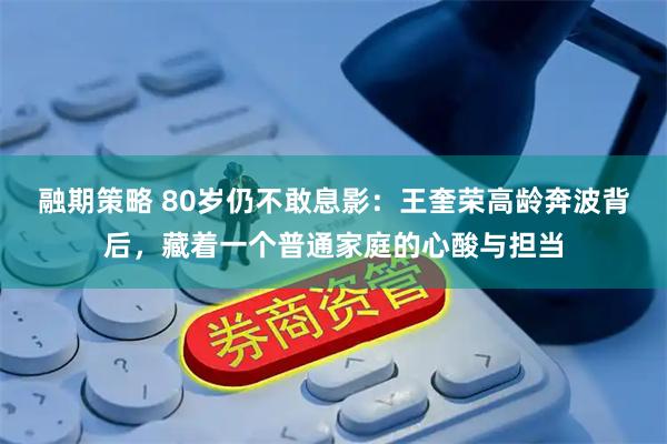 融期策略 80岁仍不敢息影：王奎荣高龄奔波背后，藏着一个普通家庭的心酸与担当
