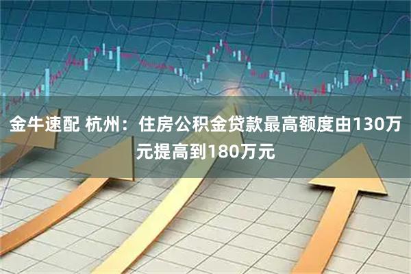 金牛速配 杭州：住房公积金贷款最高额度由130万元提高到180万元