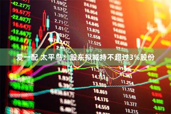 爱一配 太平鸟：股东拟减持不超过3%股份