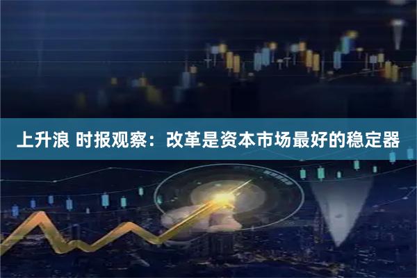 上升浪 时报观察：改革是资本市场最好的稳定器