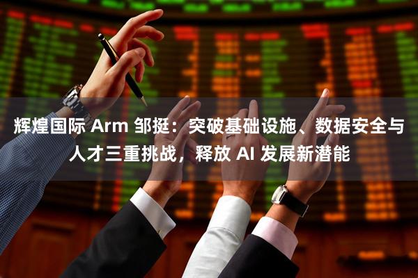 辉煌国际 Arm 邹挺：突破基础设施、数据安全与人才三重挑战，释放 AI 发展新潜能