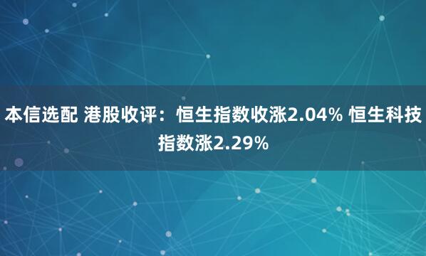 本信选配 港股收评：恒生指数收涨2.04% 恒生科技指数涨2.29%