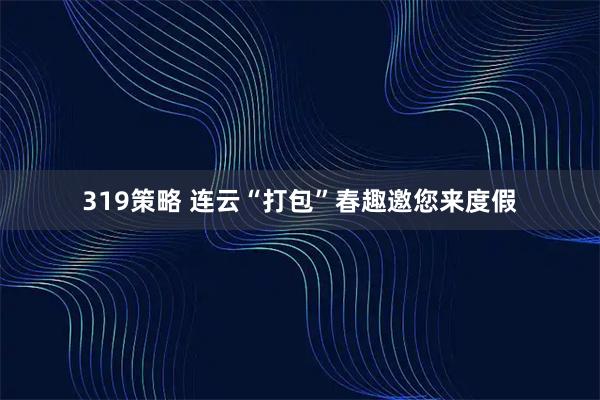 319策略 连云“打包”春趣邀您来度假