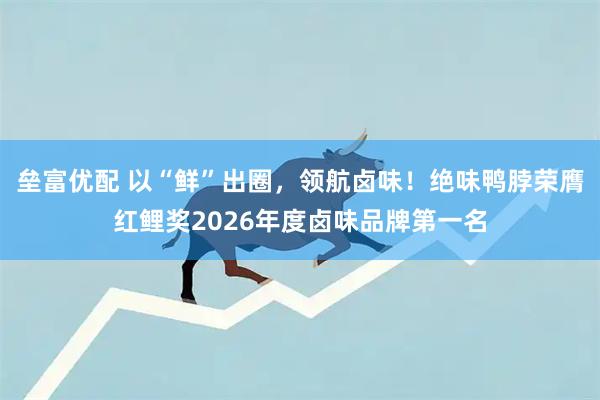 垒富优配 以“鲜”出圈，领航卤味！绝味鸭脖荣膺红鲤奖2026年度卤味品牌第一名