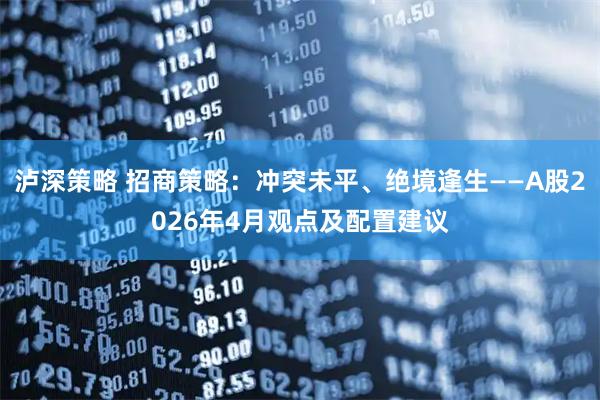 泸深策略 招商策略:冲突未平、绝境逢生——A股2026年4月观点及配置建议