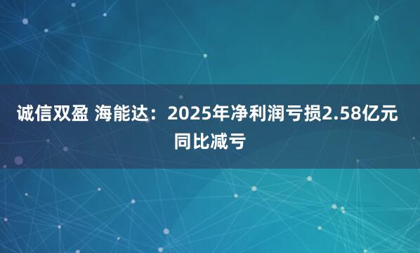诚信双盈 海能达：2025年净利润亏损2.58亿元 同比减亏