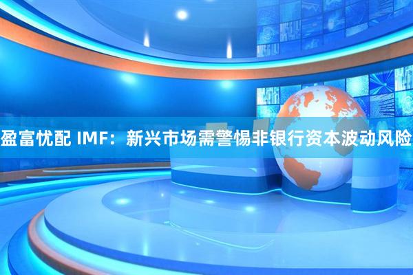 盈富忧配 IMF:新兴市场需警惕非银行资本波动风险