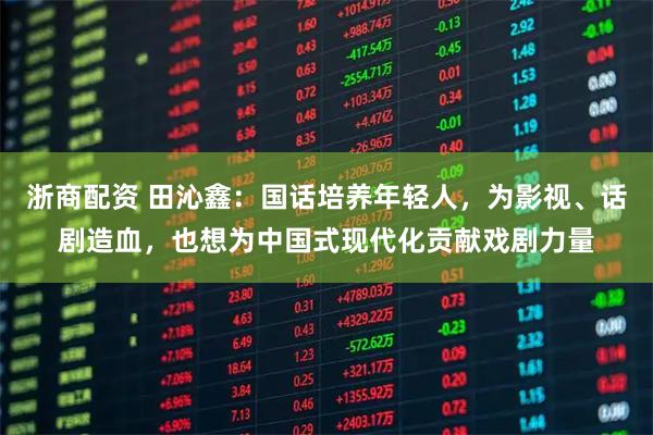浙商配资 田沁鑫：国话培养年轻人，为影视、话剧造血，也想为中国式现代化贡献戏剧力量