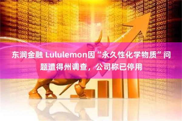 东润金融 Lululemon因“永久性化学物质”问题遭得州调查，公司称已停用