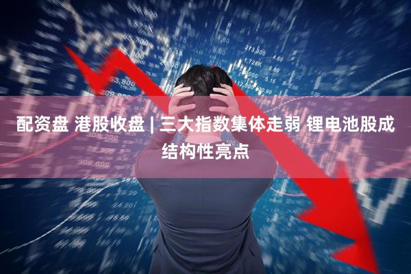 配资盘 港股收盘 | 三大指数集体走弱 锂电池股成结构性亮点