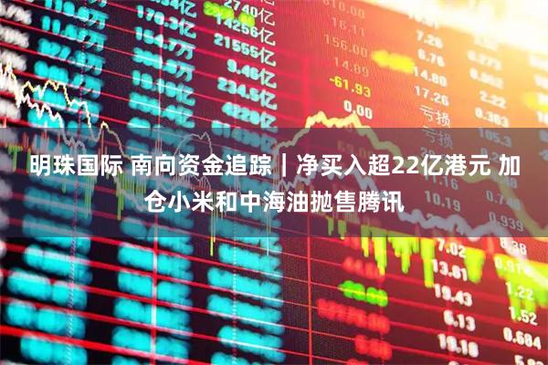 明珠国际 南向资金追踪｜净买入超22亿港元 加仓小米和中海油抛售腾讯