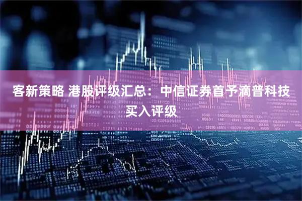 客新策略 港股评级汇总：中信证券首予滴普科技买入评级